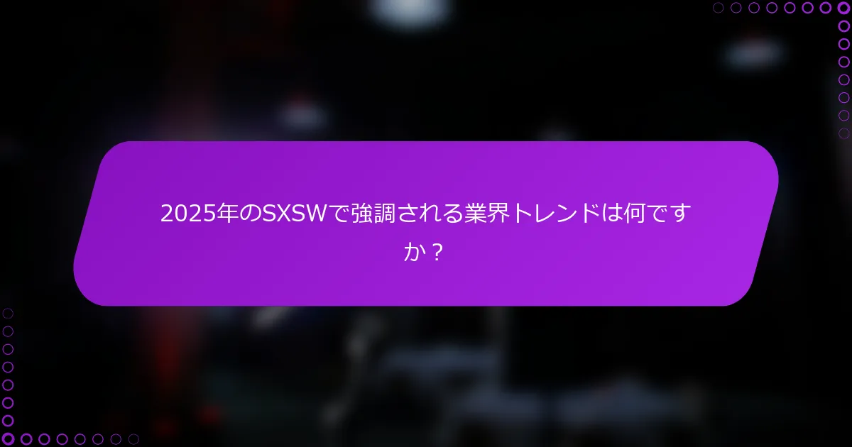 2025年のSXSWで強調される業界トレンドは何ですか？