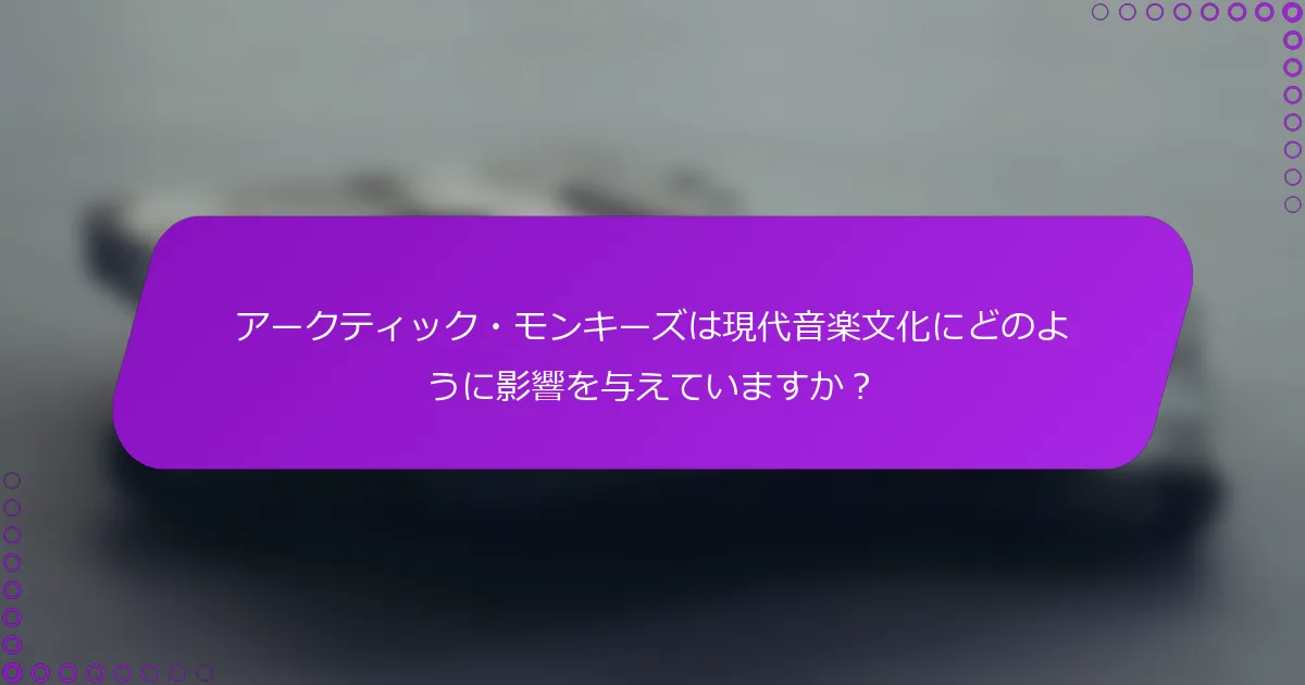 アークティック・モンキーズは現代音楽文化にどのように影響を与えていますか？