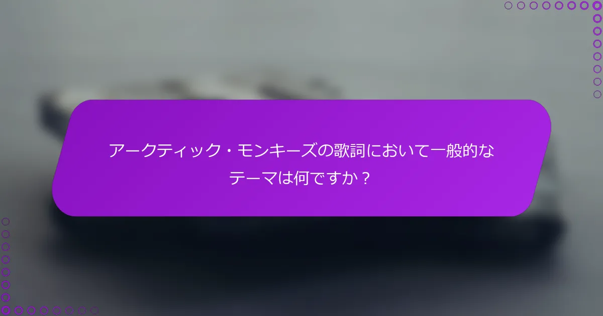 アークティック・モンキーズの歌詞において一般的なテーマは何ですか？
