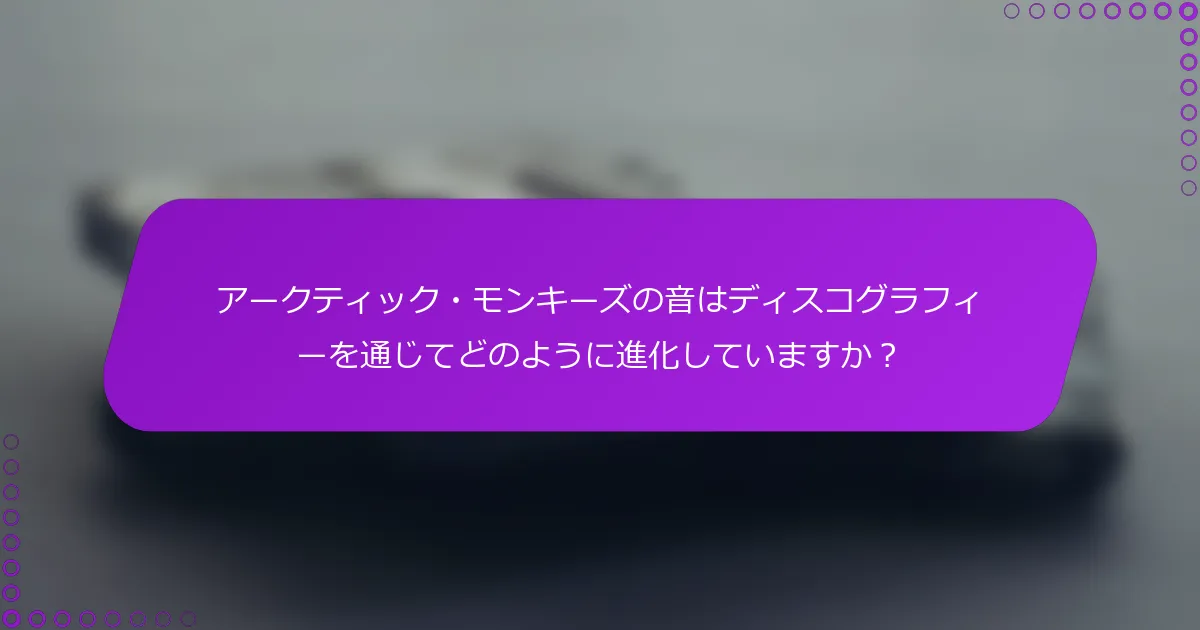 アークティック・モンキーズの音はディスコグラフィーを通じてどのように進化していますか？