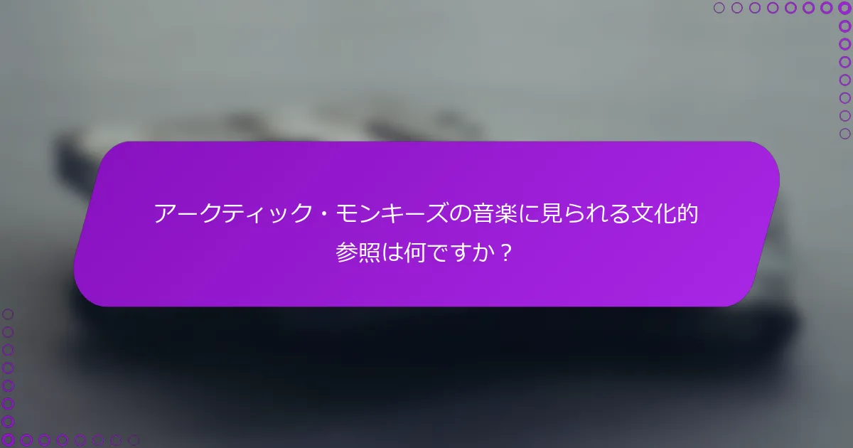 アークティック・モンキーズの音楽に見られる文化的参照は何ですか？