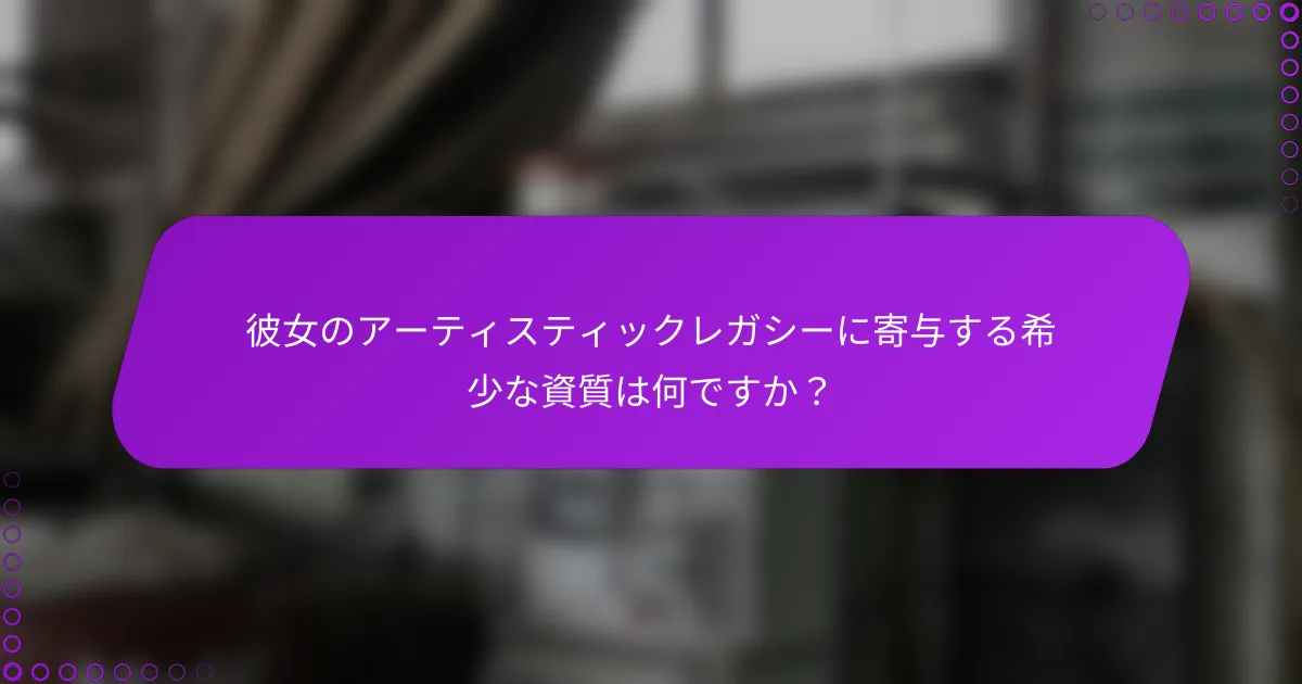 彼女のアーティスティックレガシーに寄与する希少な資質は何ですか？