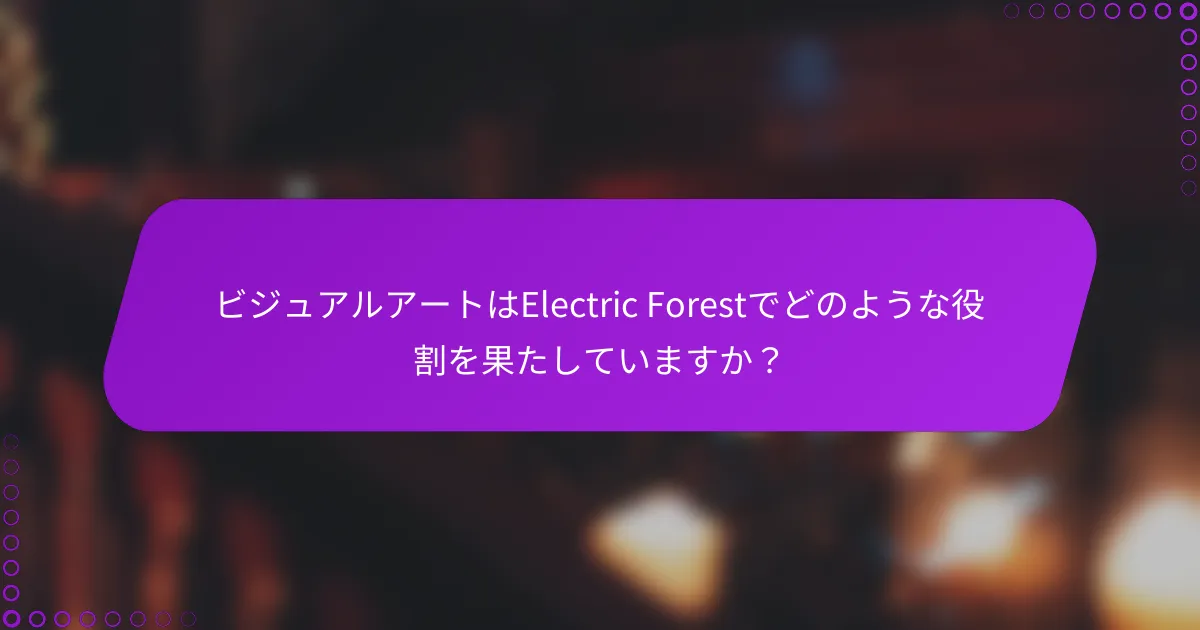 ビジュアルアートはElectric Forestでどのような役割を果たしていますか？