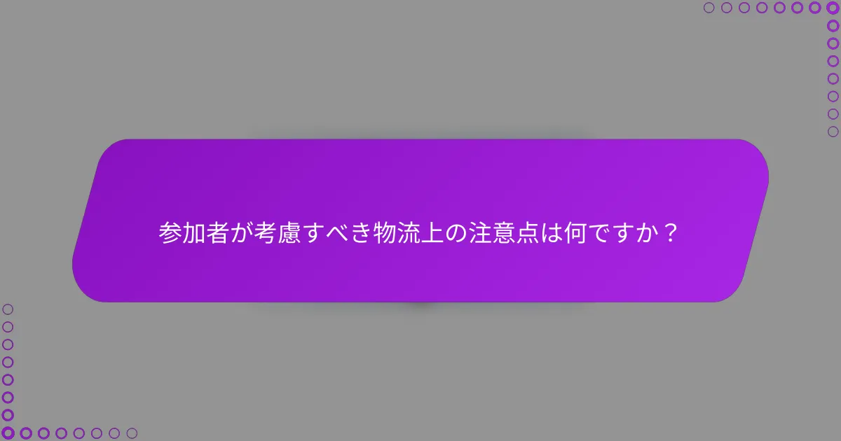 参加者が考慮すべき物流上の注意点は何ですか？