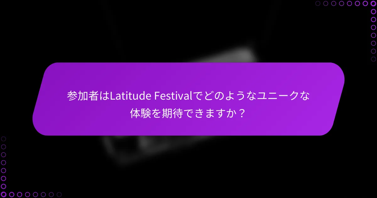 参加者はLatitude Festivalでどのようなユニークな体験を期待できますか？