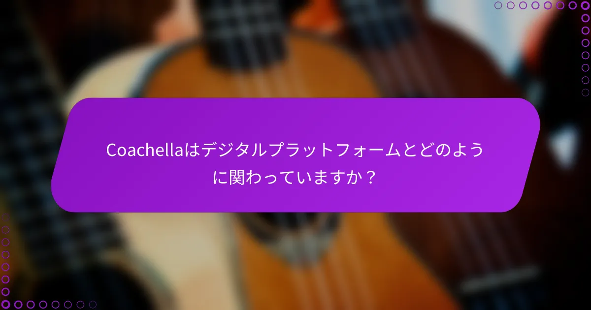 Coachellaはデジタルプラットフォームとどのように関わっていますか？