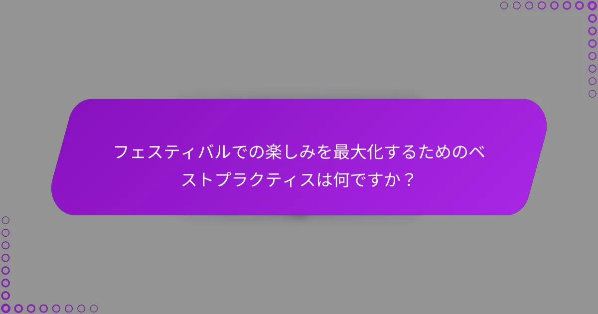 フェスティバルでの楽しみを最大化するためのベストプラクティスは何ですか？