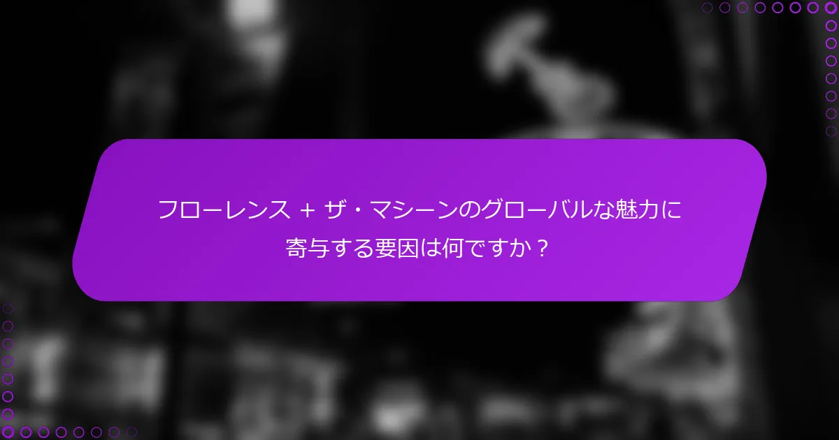 フローレンス + ザ・マシーンのグローバルな魅力に寄与する要因は何ですか？