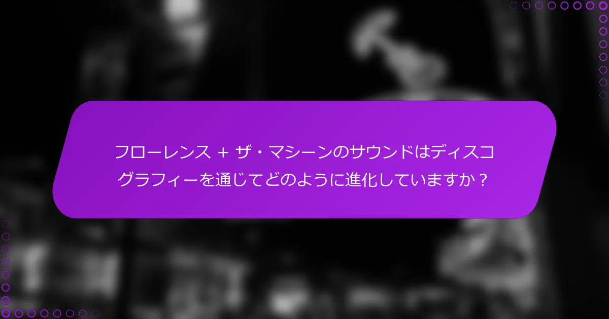 フローレンス + ザ・マシーンのサウンドはディスコグラフィーを通じてどのように進化していますか？