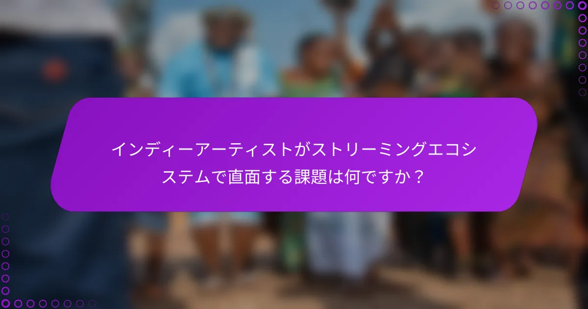 インディーアーティストがストリーミングエコシステムで直面する課題は何ですか？