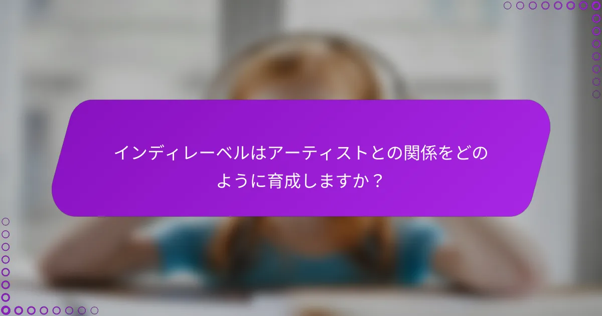 インディレーベルはアーティストとの関係をどのように育成しますか？