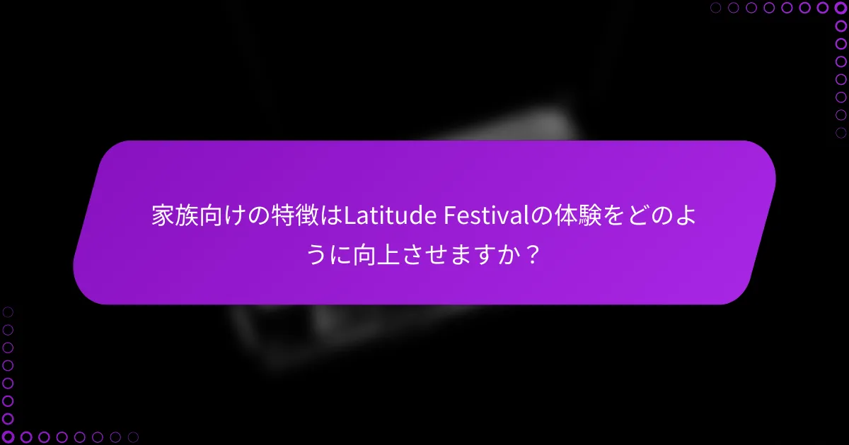 家族向けの特徴はLatitude Festivalの体験をどのように向上させますか？