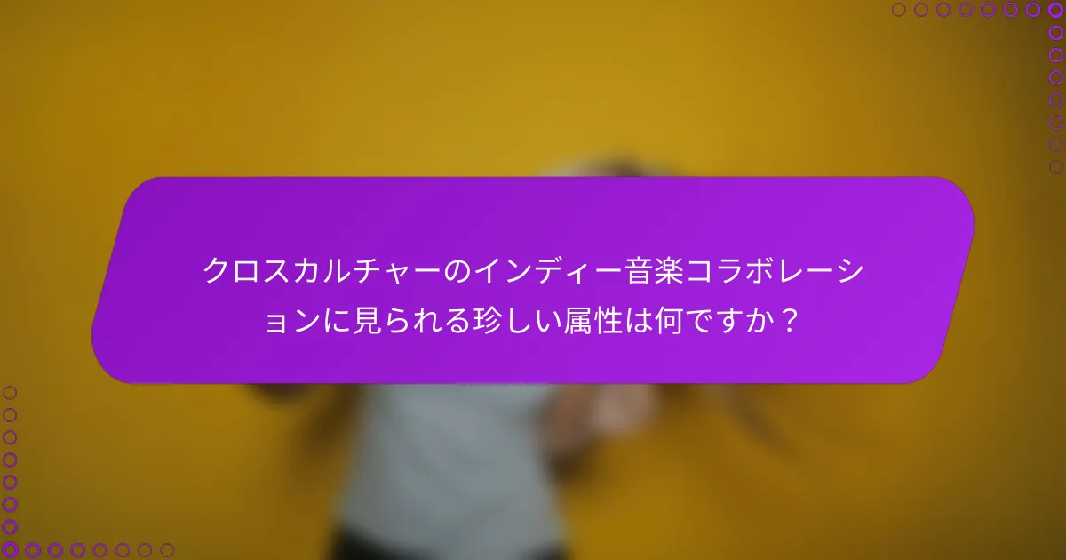 クロスカルチャーのインディー音楽コラボレーションに見られる珍しい属性は何ですか？