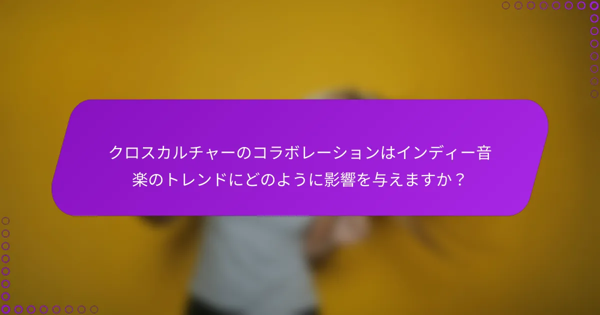 クロスカルチャーのコラボレーションはインディー音楽のトレンドにどのように影響を与えますか？