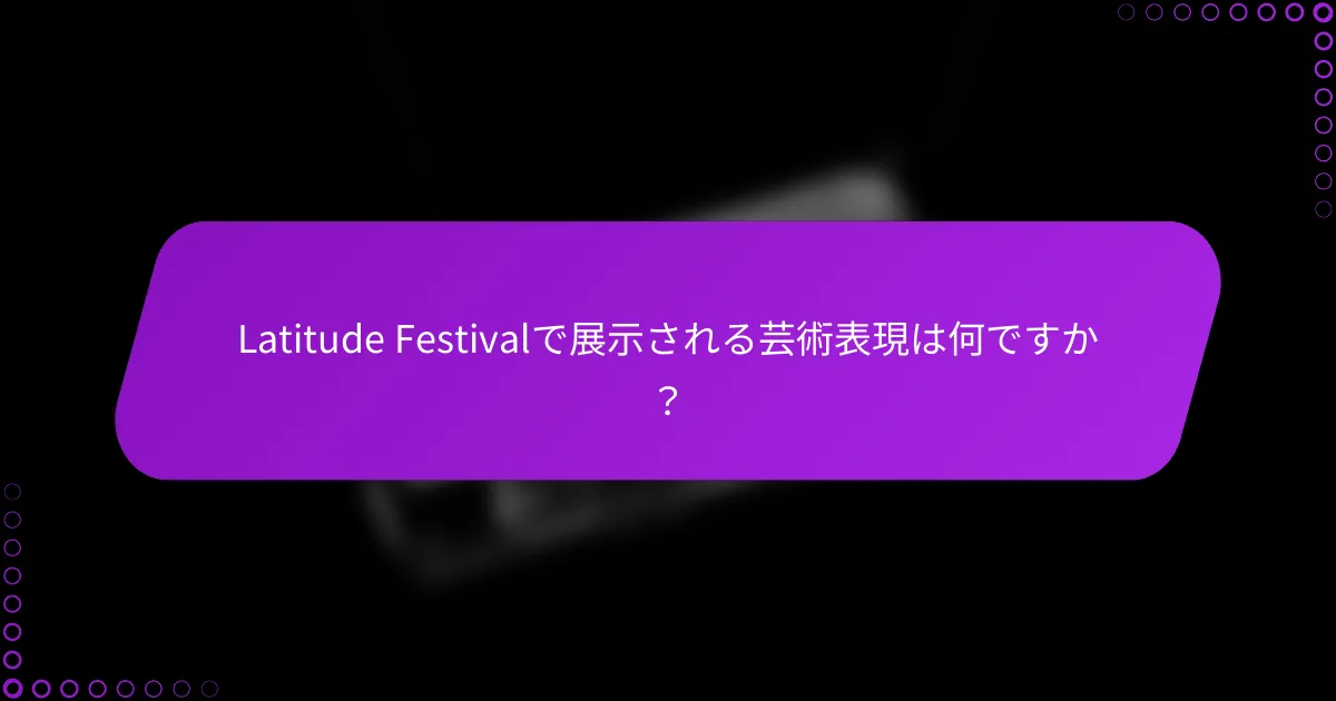 Latitude Festivalで展示される芸術表現は何ですか？