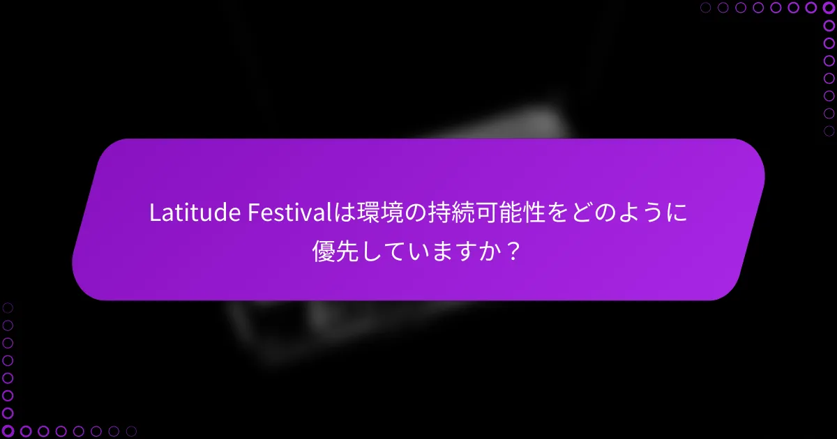 Latitude Festivalは環境の持続可能性をどのように優先していますか？