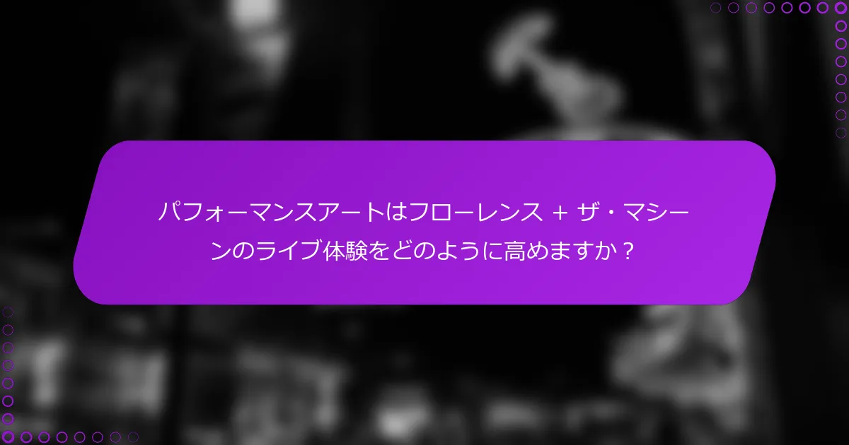 パフォーマンスアートはフローレンス + ザ・マシーンのライブ体験をどのように高めますか？