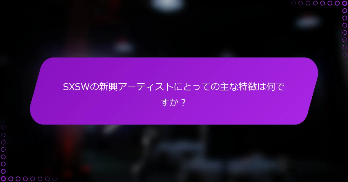 SXSWの新興アーティストにとっての主な特徴は何ですか？