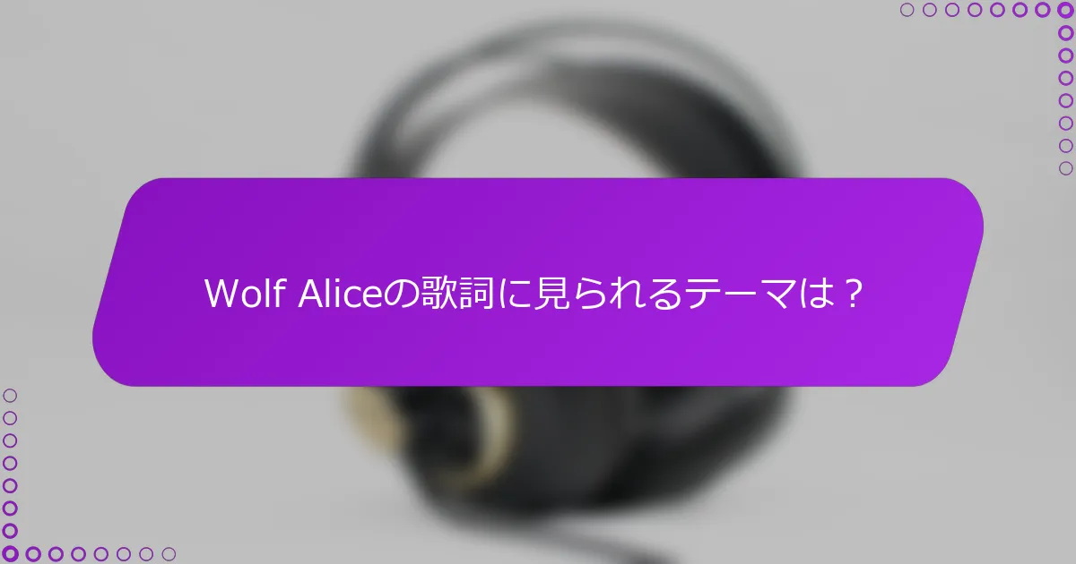 Wolf Aliceの歌詞に見られるテーマは？